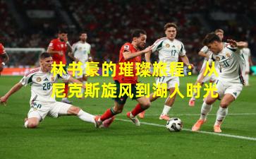 林书豪的璀璨旅程：从尼克斯旋风到湖人时光