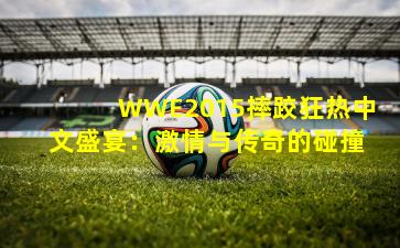 WWE2015摔跤狂热中文盛宴：激情与传奇的碰撞