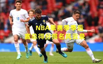 NBA单赛季季后赛总得分排名风云录