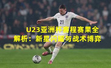 U23亚洲杯赛程赛果全解析：新星闪耀与战术博弈