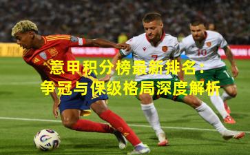 意甲积分榜最新排名:争冠与保级格局深度解析