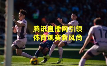 腾讯直播网引领体育观赛新风尚