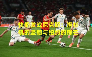 快船激战尼克斯：洛杉矶的坚韧与纽约的锋芒