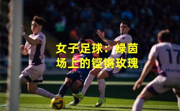 女子足球:绿茵场上的铿锵玫瑰