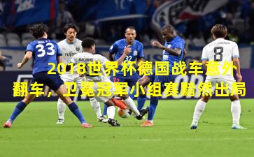 2018世界杯德国战车意外翻车，卫冕冠军小组赛黯然出局