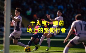  于大宝：绿茵场上的坚韧行者
