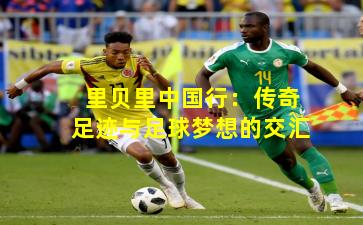 里贝里中国行：传奇足迹与足球梦想的交汇