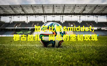 加尔比妮·穆古拉扎：网坛的坚韧玫瑰