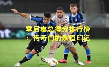 季后赛总得分排行榜：传奇们的永恒印记