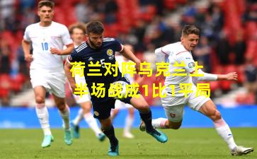 荷兰对阵乌克兰上半场战成1比1平局