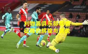 利物浦俱乐部联赛征程的辉煌与挑战