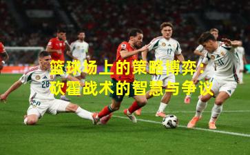 篮球场上的策略博弈：砍霍战术的智慧与争议