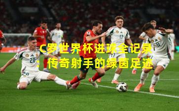 C罗世界杯进球全记录:传奇射手的绿茵足迹