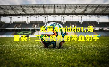 克莱·汤普森:三分线外的冷血射手