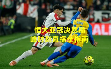 恒大亚冠决赛巅峰时刻直播全指南