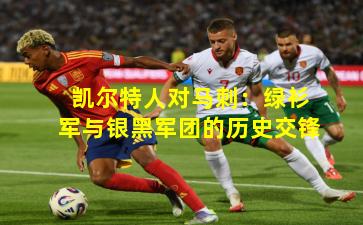 凯尔特人对马刺：绿衫军与银黑军团的历史交锋