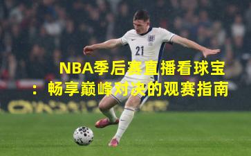 NBA季后赛直播看球宝：畅享巅峰对决的观赛指南